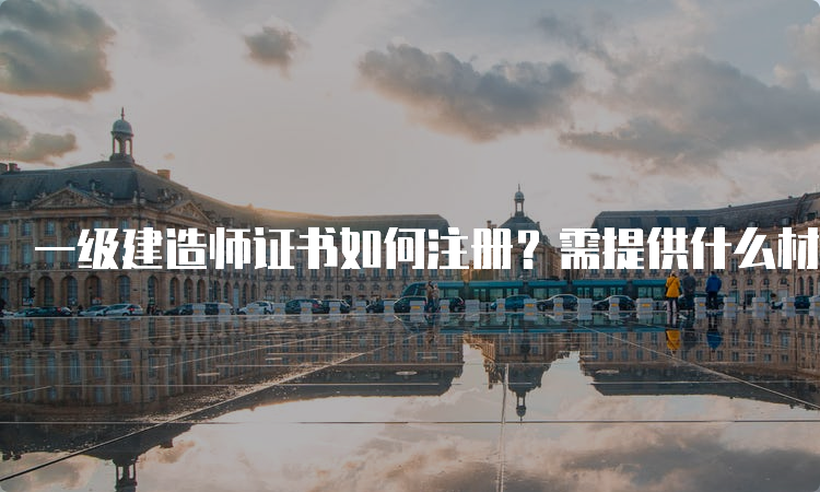 一级建造师证书如何注册？需提供什么材料？