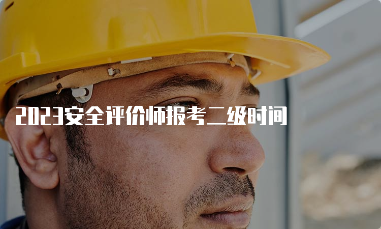 2023安全评价师报考二级时间