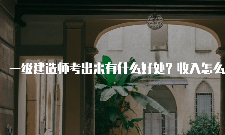 一级建造师考出来有什么好处？收入怎么样？