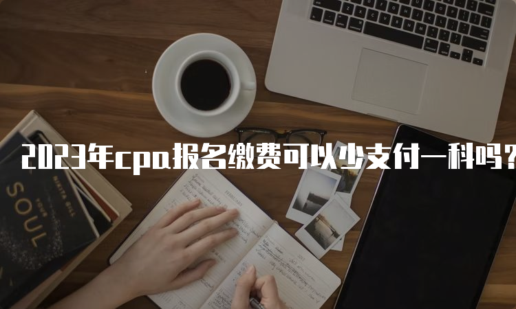 2023年cpa报名缴费可以少支付一科吗？