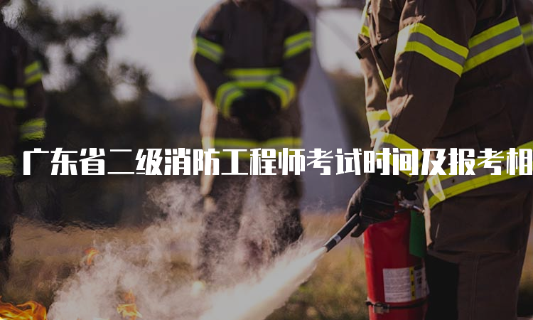 广东省二级消防工程师考试时间及报考相关信息