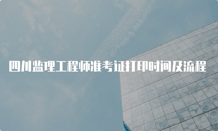 四川监理工程师准考证打印时间及流程