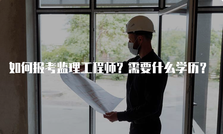 如何报考监理工程师？需要什么学历？