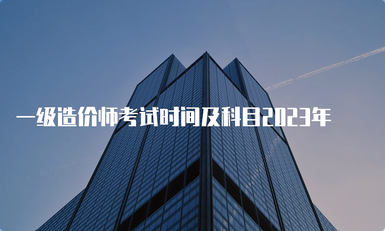 一级造价师考试时间及科目2023年