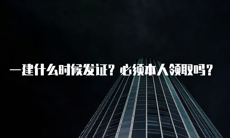 一建什么时候发证？必须本人领取吗？