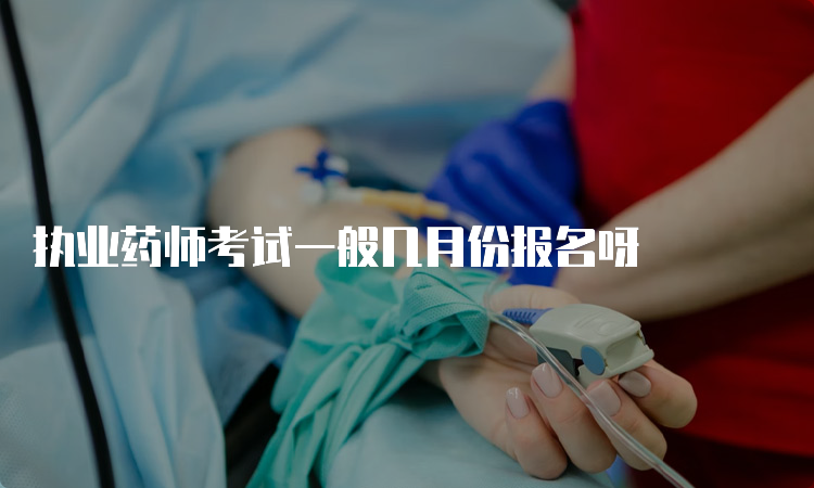 执业药师考试一般几月份报名呀