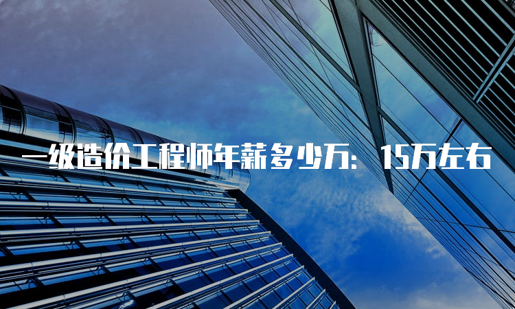 一级造价工程师年薪多少万：15万左右