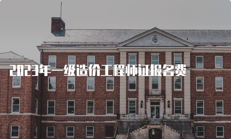 2023年一级造价工程师证报名费