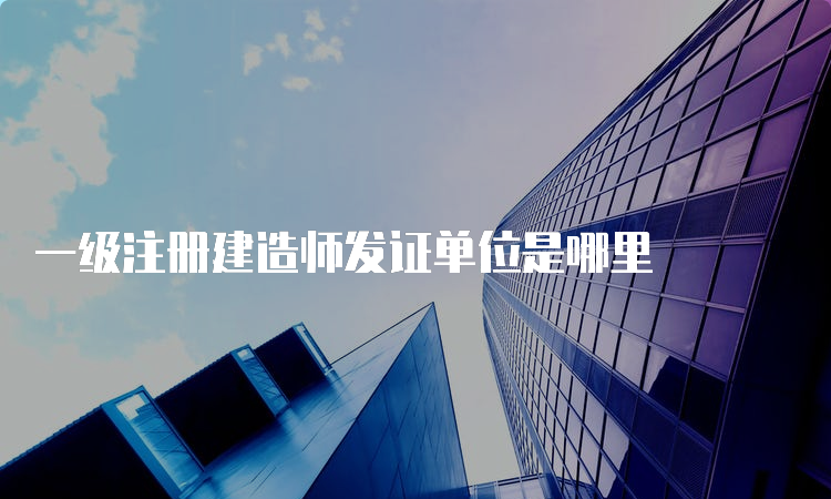 一级注册建造师发证单位是哪里