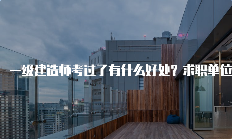 一级建造师考过了有什么好处？求职单位类型是什么？