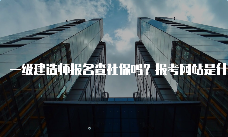 一级建造师报名查社保吗？报考网站是什么？