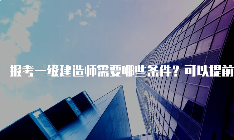 报考一级建造师需要哪些条件？可以提前报考吗？