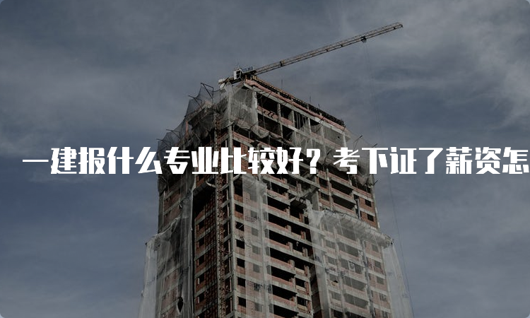 一建报什么专业比较好？考下证了薪资怎样？