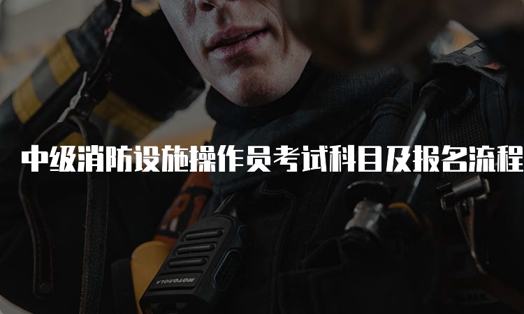 中级消防设施操作员考试科目及报名流程