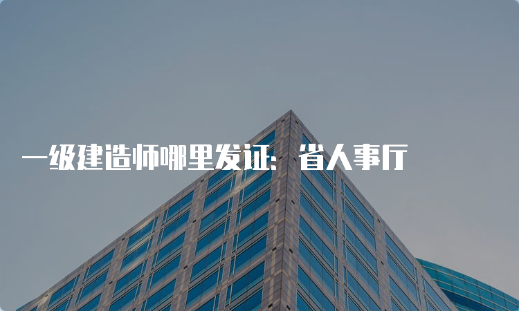 一级建造师哪里发证：省人事厅