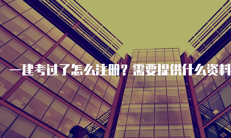 一建考过了怎么注册？需要提供什么资料？