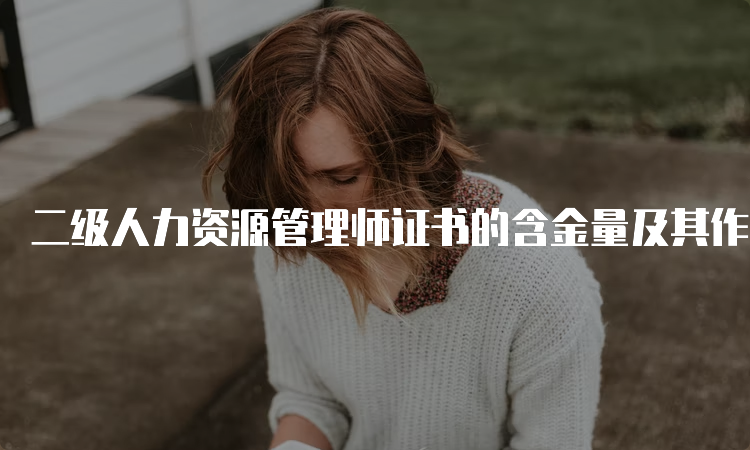 二级人力资源管理师证书的含金量及其作用