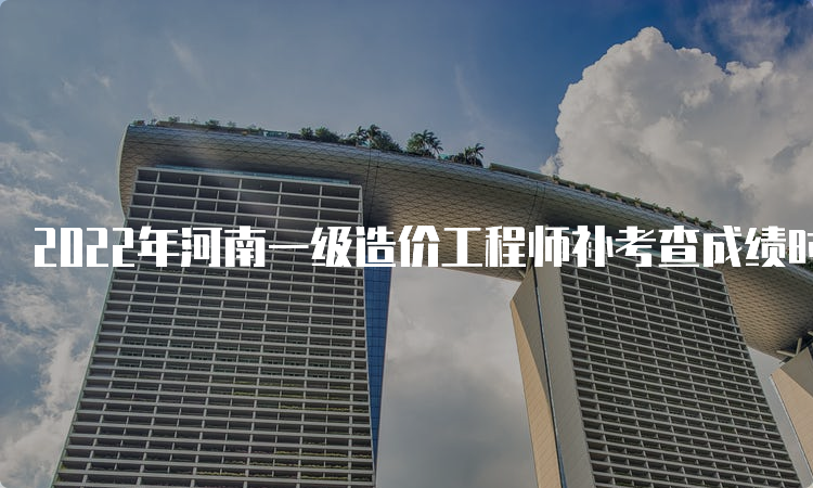 2022年河南一级造价工程师补考查成绩时间：6月下旬