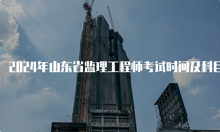 2024年山东省监理工程师考试时间及科目安排