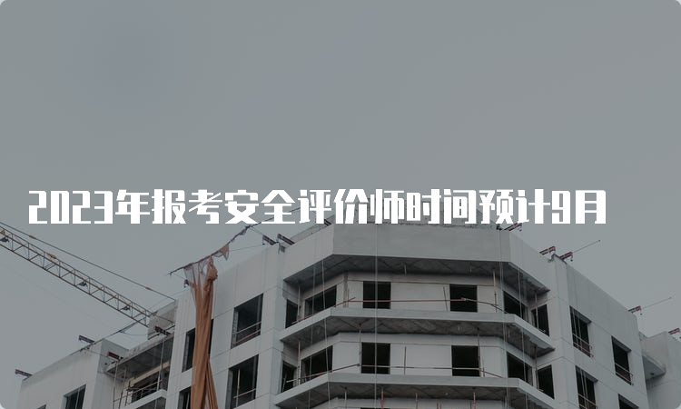 2023年报考安全评价师时间预计9月