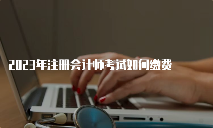 2023年注册会计师考试如何缴费