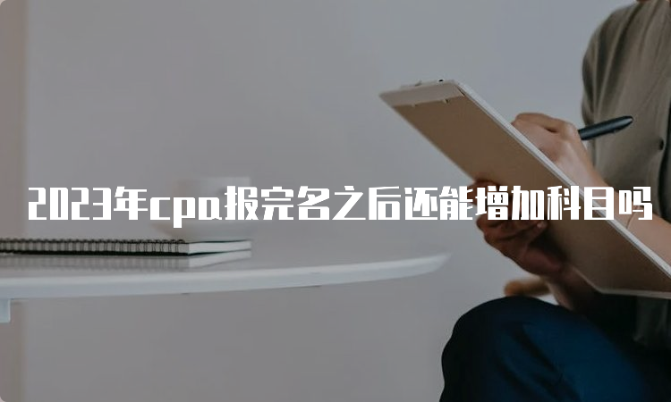 2023年cpa报完名之后还能增加科目吗