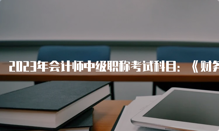 2023年会计师中级职称考试科目：《财务管理》、《经济法》、《中级会计实务》