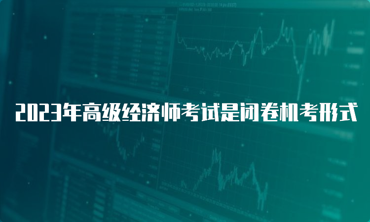 2023年高级经济师考试是闭卷机考形式