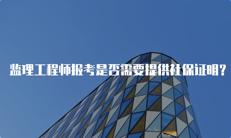 监理工程师报考是否需要提供社保证明？