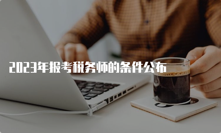 2023年报考税务师的条件公布