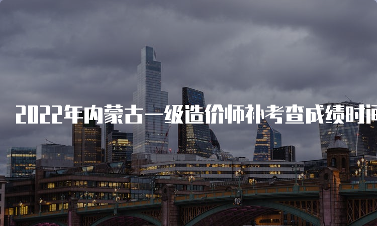 2022年内蒙古一级造价师补考查成绩时间