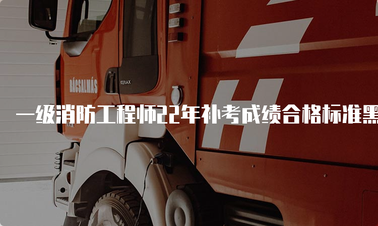 一级消防工程师22年补考成绩合格标准黑龙江