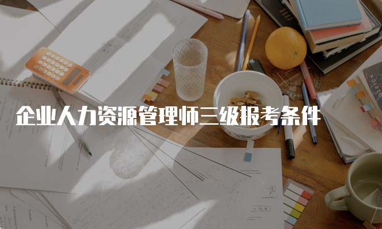 企业人力资源管理师三级报考条件