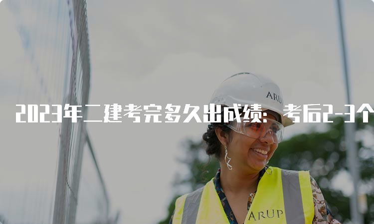 2023年二建考完多久出成绩：考后2-3个月