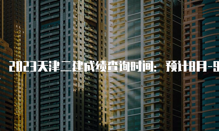 2023天津二建成绩查询时间：预计8月-9月