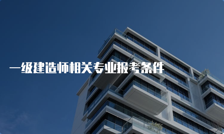 一级建造师相关专业报考条件