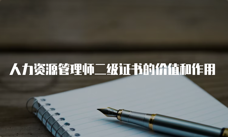 人力资源管理师二级证书的价值和作用