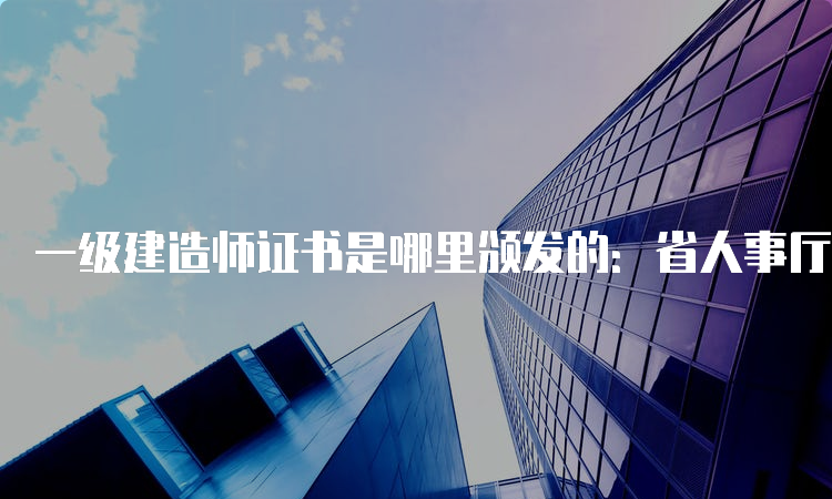 一级建造师证书是哪里颁发的：省人事厅颁发