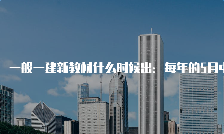 一般一建新教材什么时候出：每年的5月中旬左右