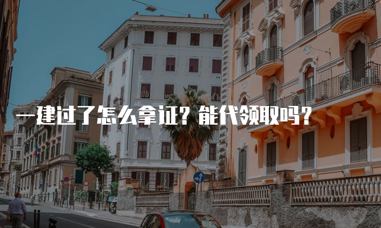 一建过了怎么拿证？能代领取吗？