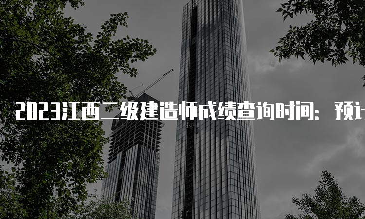 2023江西二级建造师成绩查询时间：预计8-9月份