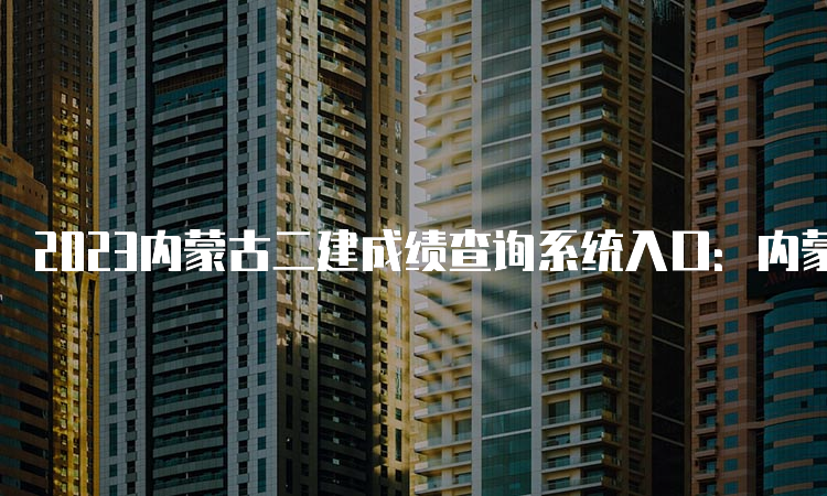 2023内蒙古二建成绩查询系统入口：内蒙古人事考试网