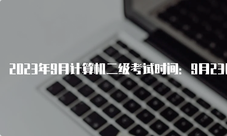 2023年9月计算机二级考试时间：9月23日至25日