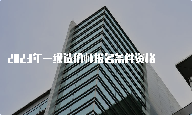 2023年一级造价师报名条件资格