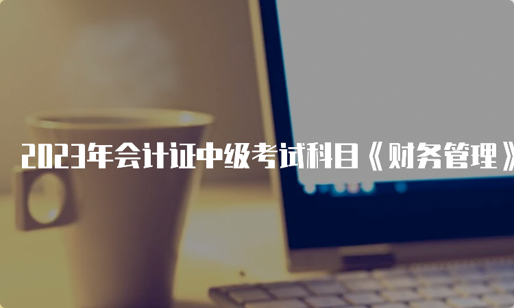 2023年会计证中级考试科目《财务管理》、《经济法》、《中级会计实务》