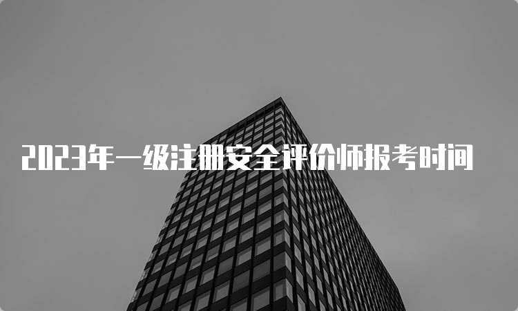 2023年一级注册安全评价师报考时间