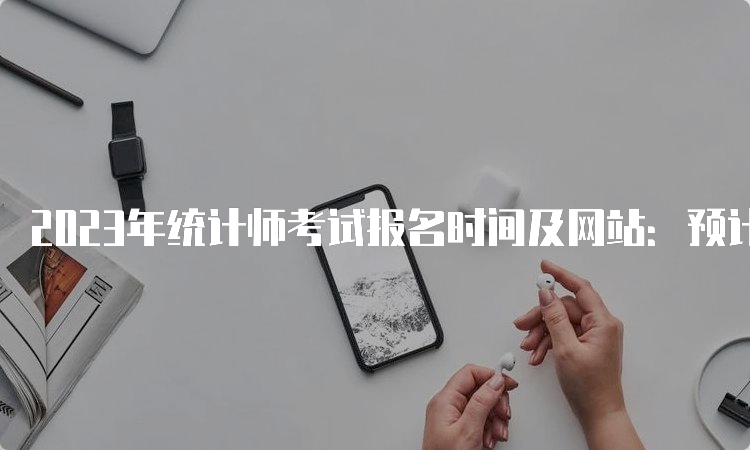 2023年统计师考试报名时间及网站：预计8月份