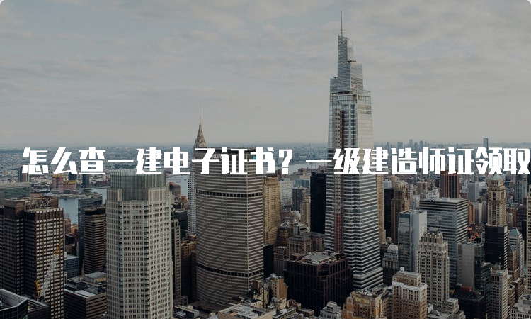 怎么查一建电子证书？一级建造师证领取时间为几月？