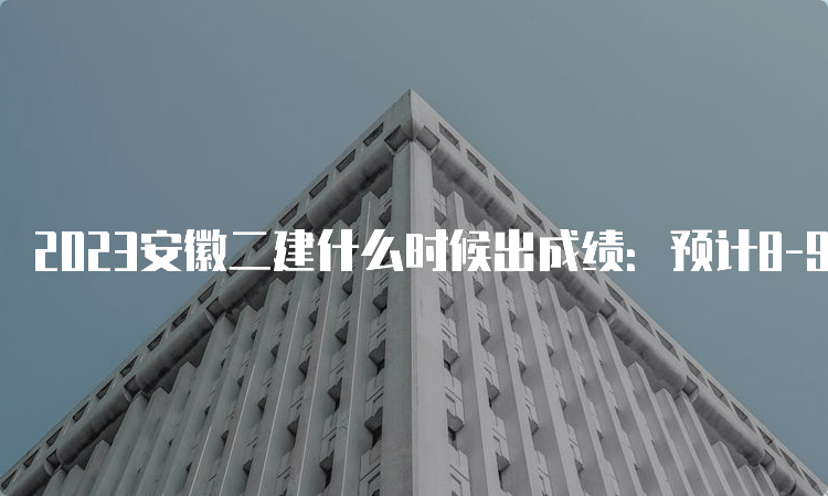 2023安徽二建什么时候出成绩：预计8-9月份