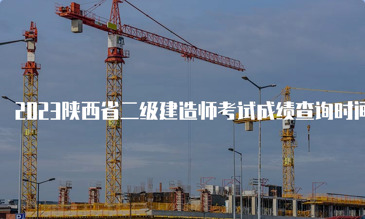 2023陕西省二级建造师考试成绩查询时间：预计8-9月份